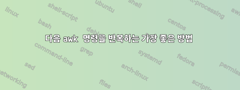 다음 awk 명령을 반복하는 가장 좋은 방법