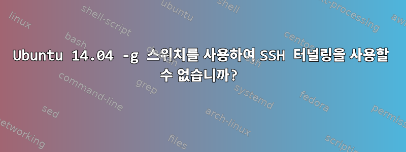 Ubuntu 14.04 -g 스위치를 사용하여 SSH 터널링을 사용할 수 없습니까?