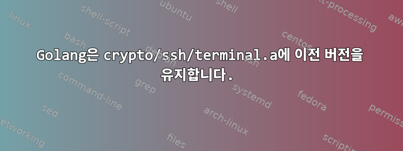 Golang은 crypto/ssh/terminal.a에 이전 버전을 유지합니다.