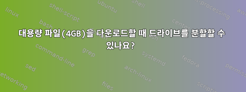 대용량 파일(4GB)을 다운로드할 때 드라이브를 분할할 수 있나요?