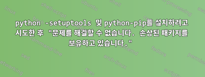 python -setuptools 및 python-pip를 설치하려고 시도한 후 "문제를 해결할 수 없습니다. 손상된 패키지를 보유하고 있습니다."