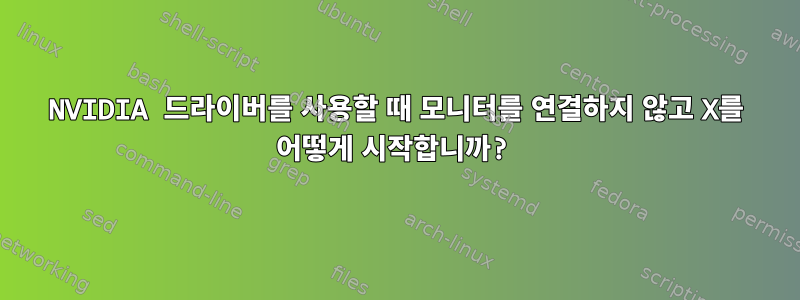 NVIDIA 드라이버를 사용할 때 모니터를 연결하지 않고 X를 어떻게 시작합니까?