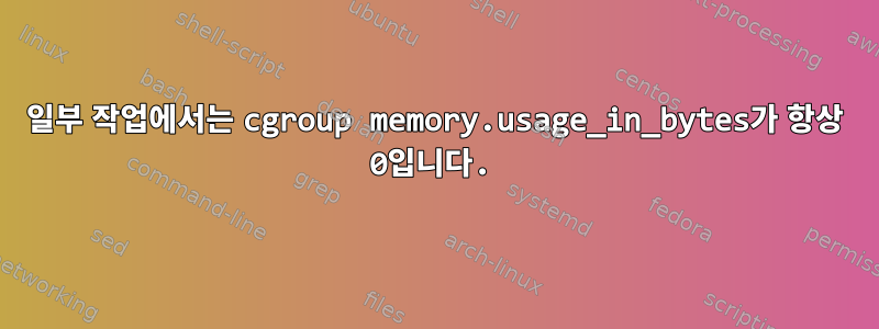 일부 작업에서는 cgroup memory.usage_in_bytes가 항상 0입니다.