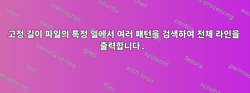 고정 길이 파일의 특정 열에서 여러 패턴을 검색하여 전체 라인을 출력합니다.