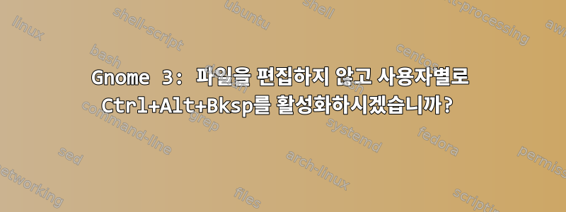 Gnome 3: 파일을 편집하지 않고 사용자별로 Ctrl+Alt+Bksp를 활성화하시겠습니까?