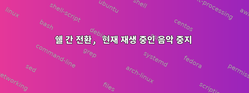 쉘 간 전환, 현재 재생 중인 음악 중지