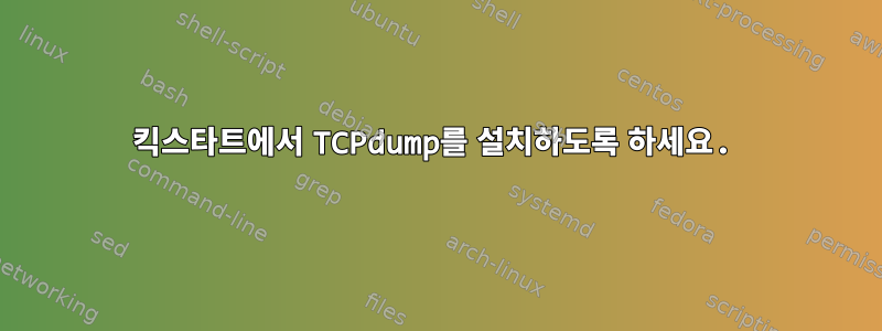 킥스타트에서 TCPdump를 설치하도록 하세요.