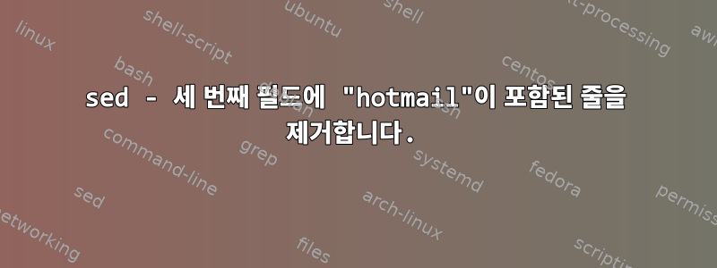 sed - 세 번째 필드에 "hotmail"이 포함된 줄을 제거합니다.