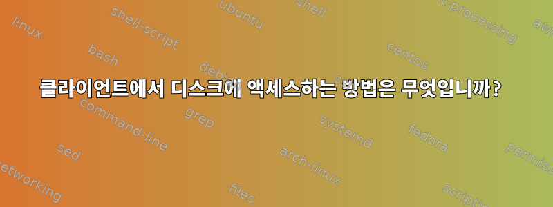 클라이언트에서 디스크에 액세스하는 방법은 무엇입니까?