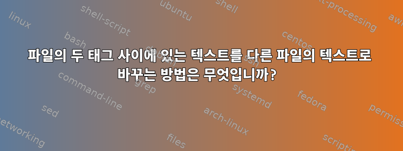 파일의 두 태그 사이에 있는 텍스트를 다른 파일의 텍스트로 바꾸는 방법은 무엇입니까?