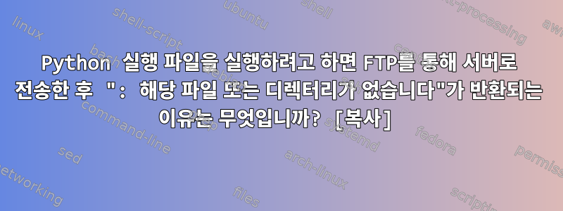 Python 실행 파일을 실행하려고 하면 FTP를 통해 서버로 전송한 후 ": 해당 파일 또는 디렉터리가 없습니다"가 반환되는 이유는 무엇입니까? [복사]