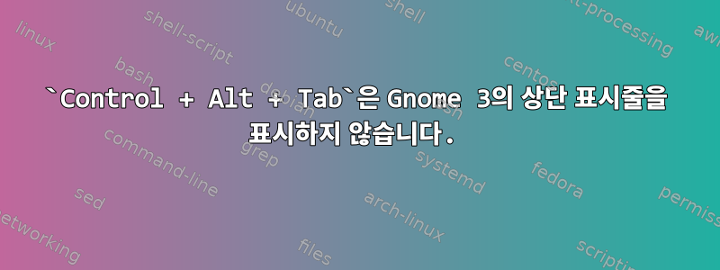 `Control + Alt + Tab`은 Gnome 3의 상단 표시줄을 표시하지 않습니다.