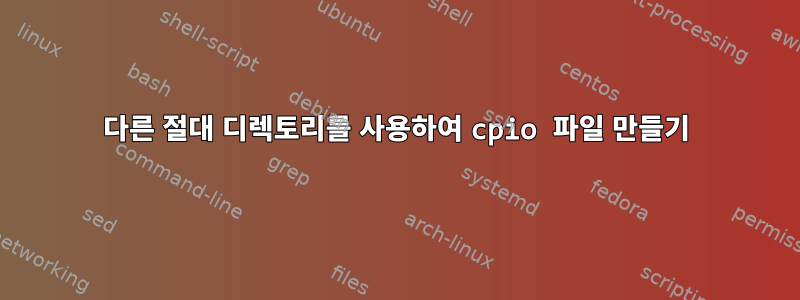 다른 절대 디렉토리를 사용하여 cpio 파일 만들기