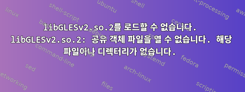 libGLESv2.so.2를 로드할 수 없습니다. libGLESv2.so.2: 공유 객체 파일을 열 수 없습니다. 해당 파일이나 디렉터리가 없습니다.