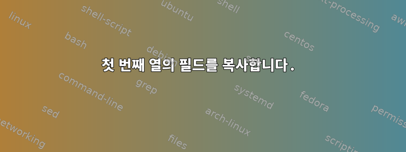 첫 번째 열의 필드를 복사합니다.