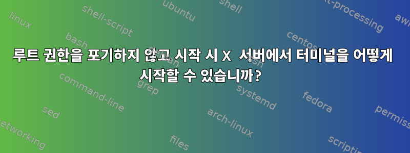 루트 권한을 포기하지 않고 시작 시 X 서버에서 터미널을 어떻게 시작할 수 있습니까?