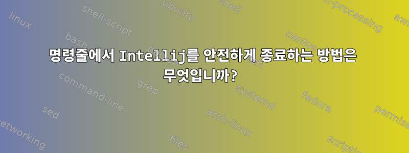 명령줄에서 Intellij를 안전하게 종료하는 방법은 무엇입니까?