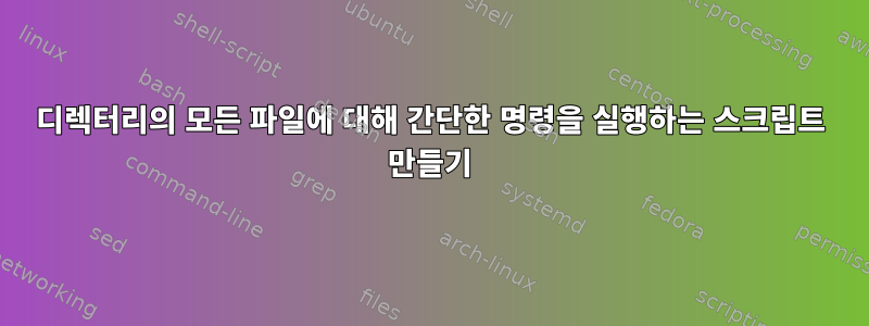 디렉터리의 모든 파일에 대해 간단한 명령을 실행하는 스크립트 만들기