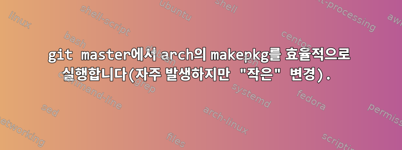 git master에서 arch의 makepkg를 효율적으로 실행합니다(자주 발생하지만 "작은" 변경).