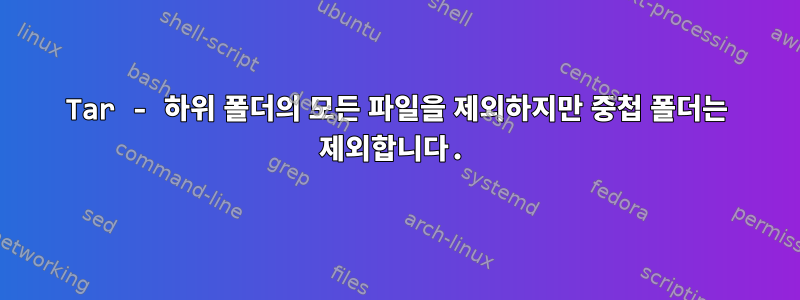 Tar - 하위 폴더의 모든 파일을 제외하지만 중첩 폴더는 제외합니다.