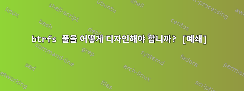 btrfs 풀을 어떻게 디자인해야 합니까? [폐쇄]