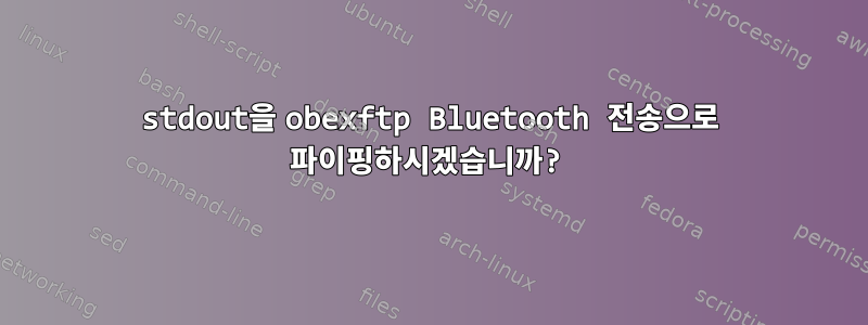 stdout을 obexftp Bluetooth 전송으로 파이핑하시겠습니까?