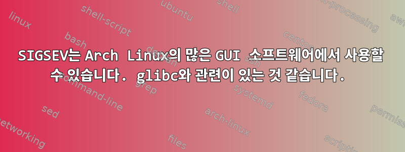 SIGSEV는 Arch Linux의 많은 GUI 소프트웨어에서 사용할 수 있습니다. glibc와 관련이 있는 것 같습니다.