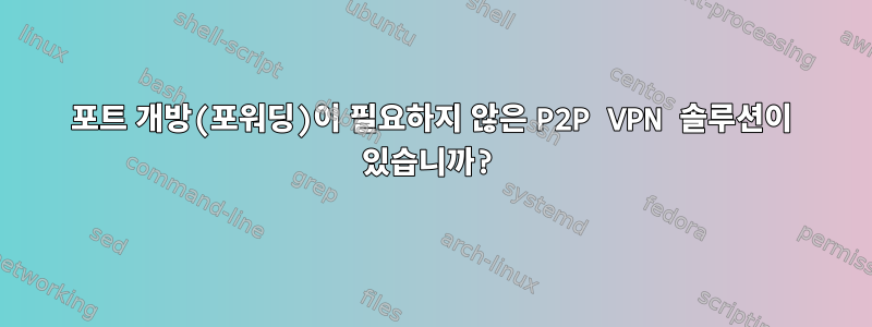 포트 개방(포워딩)이 필요하지 않은 P2P VPN 솔루션이 있습니까?