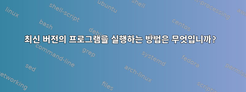 최신 버전의 프로그램을 실행하는 방법은 무엇입니까?