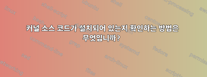 커널 소스 코드가 설치되어 있는지 확인하는 방법은 무엇입니까?