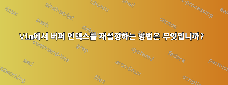 Vim에서 버퍼 인덱스를 재설정하는 방법은 무엇입니까?