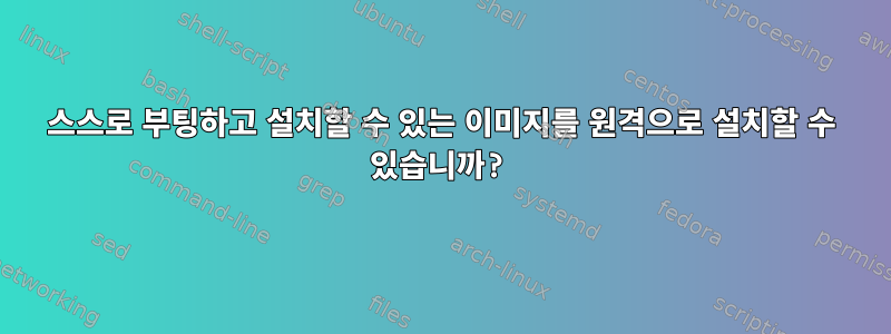 스스로 부팅하고 설치할 수 있는 이미지를 원격으로 설치할 수 있습니까?