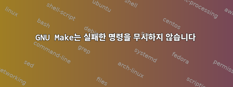 GNU Make는 실패한 명령을 무시하지 않습니다