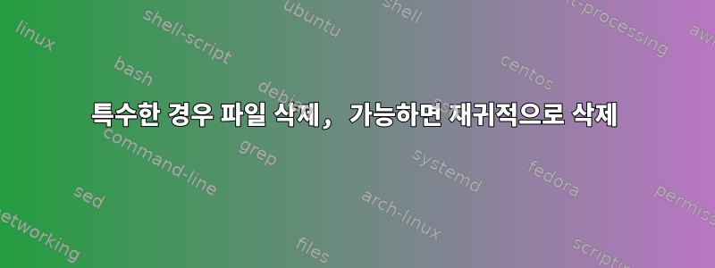 특수한 경우 파일 삭제, 가능하면 재귀적으로 삭제