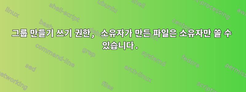 그룹 만들기 쓰기 권한, 소유자가 만든 파일은 소유자만 쓸 수 있습니다.