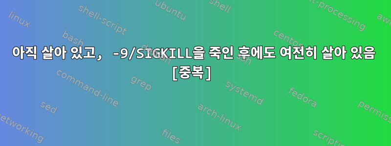 아직 살아 있고, -9/SIGKILL을 죽인 후에도 여전히 살아 있음 [중복]