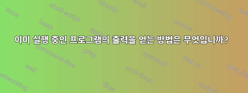 이미 실행 중인 프로그램의 출력을 얻는 방법은 무엇입니까?