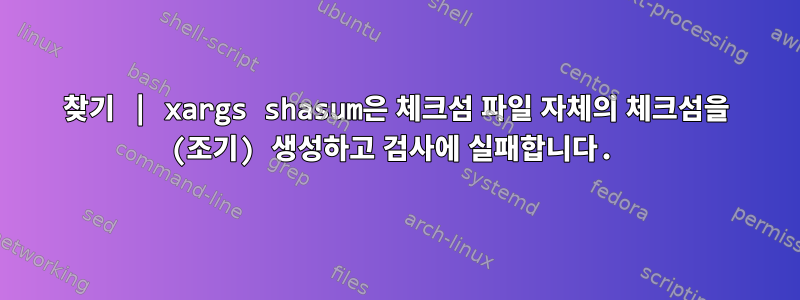 찾기 | xargs shasum은 체크섬 파일 자체의 체크섬을 (조기) 생성하고 검사에 실패합니다.