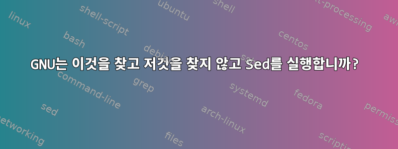 GNU는 이것을 찾고 저것을 찾지 않고 Sed를 실행합니까?