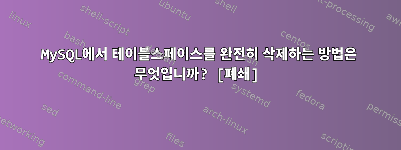 MySQL에서 테이블스페이스를 완전히 삭제하는 방법은 무엇입니까? [폐쇄]