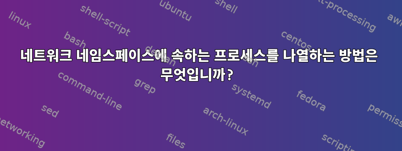 네트워크 네임스페이스에 속하는 프로세스를 나열하는 방법은 무엇입니까?