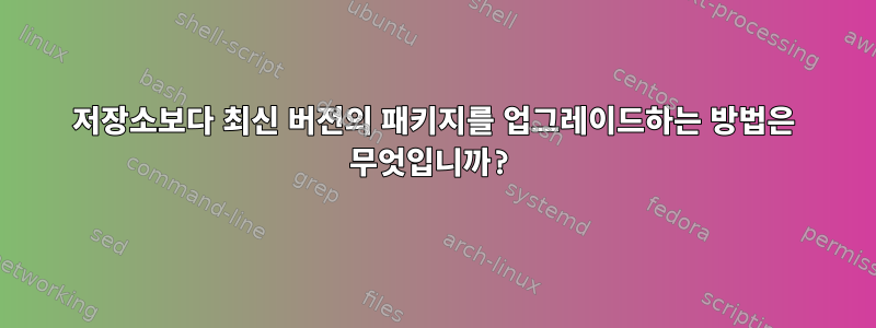 저장소보다 최신 버전의 패키지를 업그레이드하는 방법은 무엇입니까?