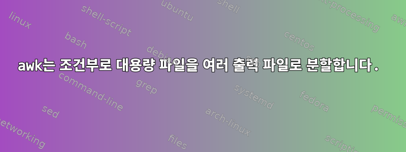 awk는 조건부로 대용량 파일을 여러 출력 파일로 분할합니다.