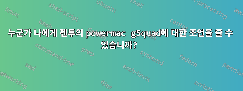 누군가 나에게 젠투의 powermac g5quad에 대한 조언을 줄 수 있습니까?