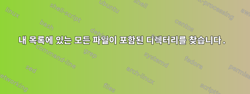 내 목록에 있는 모든 파일이 포함된 디렉터리를 찾습니다.