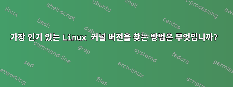 가장 인기 있는 Linux 커널 버전을 찾는 방법은 무엇입니까?