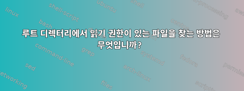 루트 디렉터리에서 읽기 권한이 있는 파일을 찾는 방법은 무엇입니까?