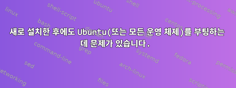 새로 설치한 후에도 Ubuntu(또는 모든 운영 체제)를 부팅하는 데 문제가 있습니다.