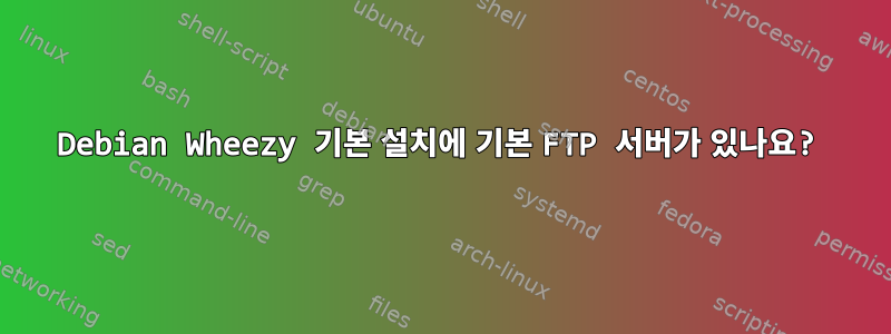 Debian Wheezy 기본 설치에 기본 FTP 서버가 있나요?