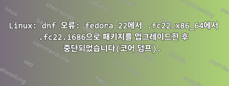 Linux: dnf 오류: fedora 22에서 .fc22.x86_64에서 .fc22.i686으로 패키지를 업그레이드한 후 중단되었습니다(코어 덤프).